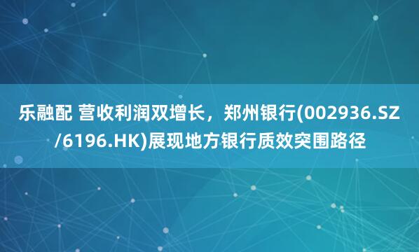 乐融配 营收利润双增长，郑州银行(002936.SZ/6196.HK)展现地方银行质效突围路径