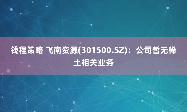 钱程策略 飞南资源(301500.SZ)：公司暂无稀土相关业务