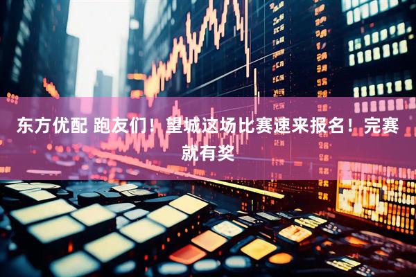 东方优配 跑友们！望城这场比赛速来报名！完赛就有奖