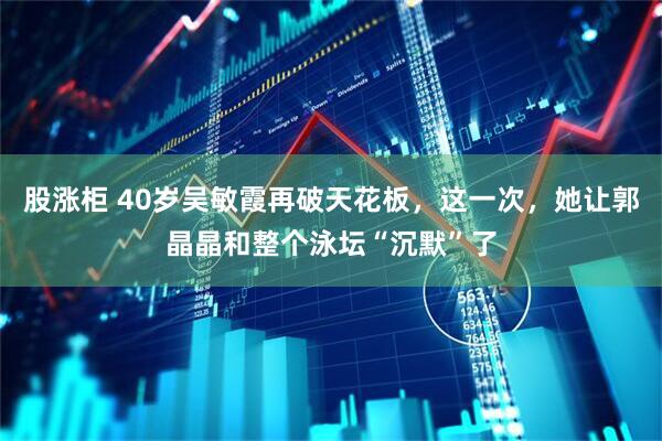 股涨柜 40岁吴敏霞再破天花板，这一次，她让郭晶晶和整个泳坛“沉默”了