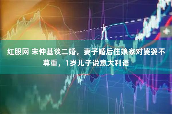 红股网 宋仲基谈二婚，妻子婚后住娘家对婆婆不尊重，1岁儿子说意大利语