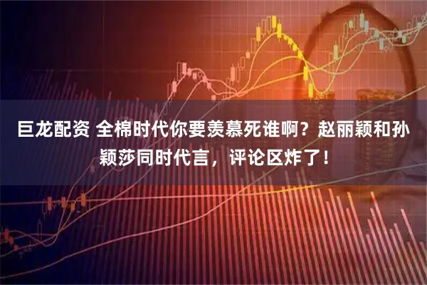 巨龙配资 全棉时代你要羡慕死谁啊？赵丽颖和孙颖莎同时代言，评论区炸了！