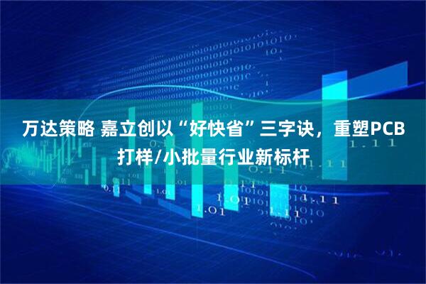 万达策略 嘉立创以“好快省”三字诀，重塑PCB打样/小批量行业新标杆