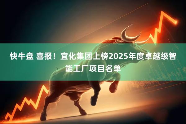 快牛盘 喜报！宜化集团上榜2025年度卓越级智能工厂项目名单