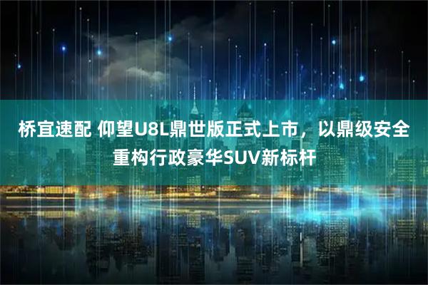 桥宜速配 仰望U8L鼎世版正式上市，以鼎级安全重构行政豪华SUV新标杆