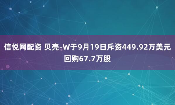 信悦网配资 贝壳-W于9月19日斥资449.92万美元回购67.7万股