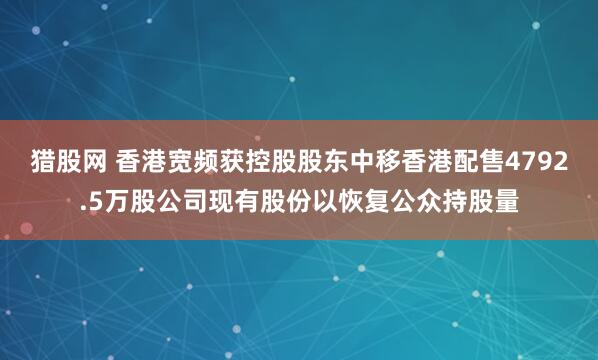 猎股网 香港宽频获控股股东中移香港配售4792.5万股公司现有股份以恢复公众持股量