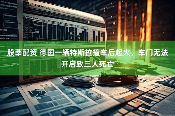 股莘配资 德国一辆特斯拉撞车后起火，车门无法开启致三人死亡