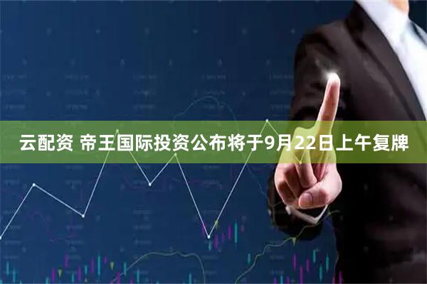 云配资 帝王国际投资公布将于9月22日上午复牌