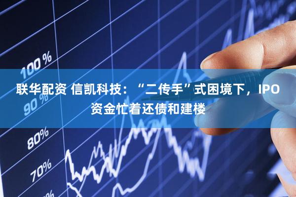 联华配资 信凯科技：“二传手”式困境下，IPO资金忙着还债和建楼