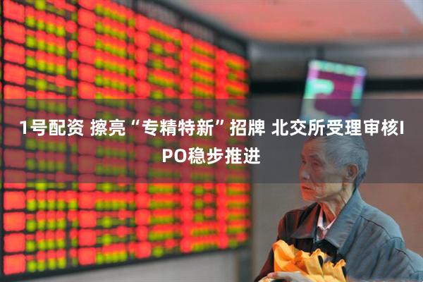 1号配资 擦亮“专精特新”招牌 北交所受理审核IPO稳步推进