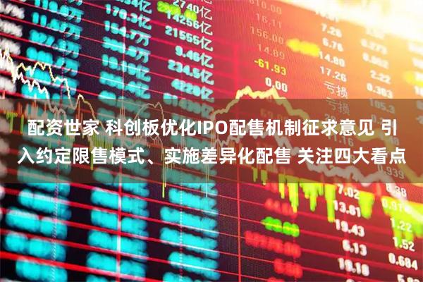 配资世家 科创板优化IPO配售机制征求意见 引入约定限售模式、实施差异化配售 关注四大看点
