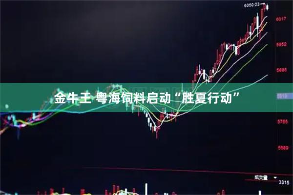 金牛王 粤海饲料启动“胜夏行动”
