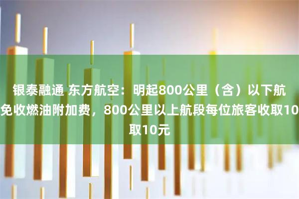 银泰融通 东方航空：明起800公里（含）以下航段免收燃油附加费，800公里以上航段每位旅客收取10元