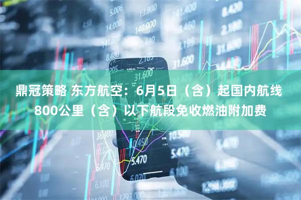 鼎冠策略 东方航空：6月5日（含）起国内航线 800公里（含）以下航段免收燃油附加费