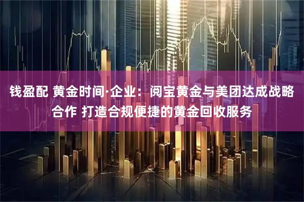 钱盈配 黄金时间·企业：阅宝黄金与美团达成战略合作 打造合规便捷的黄金回收服务