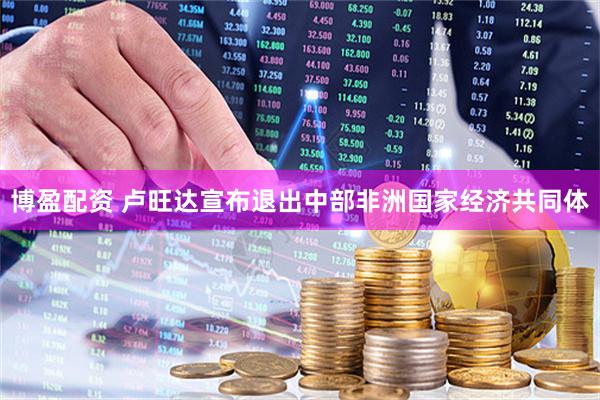 博盈配资 卢旺达宣布退出中部非洲国家经济共同体