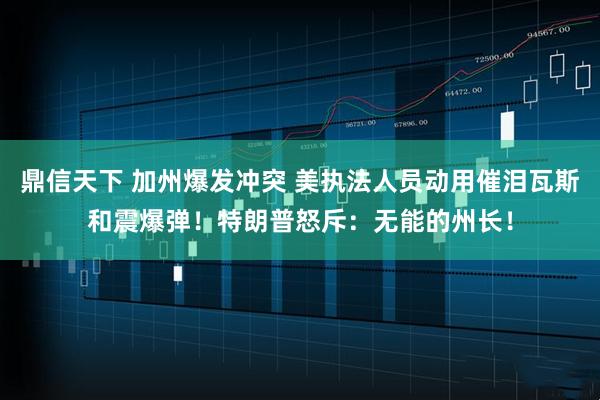 鼎信天下 加州爆发冲突 美执法人员动用催泪瓦斯和震爆弹！特朗普怒斥：无能的州长！