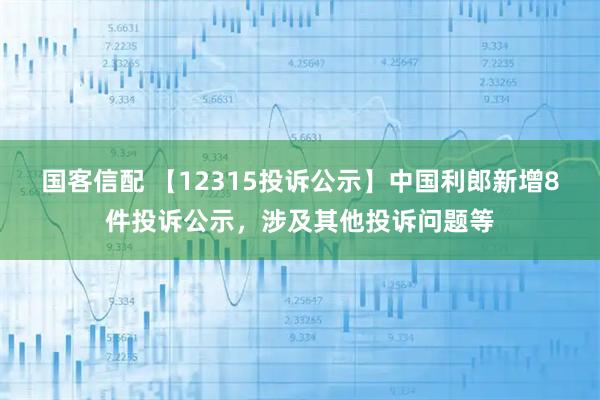 国客信配 【12315投诉公示】中国利郎新增8件投诉公示，涉及其他投诉问题等