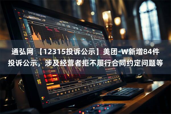 通弘网 【12315投诉公示】美团-W新增84件投诉公示，涉及经营者拒不履行合同约定问题等