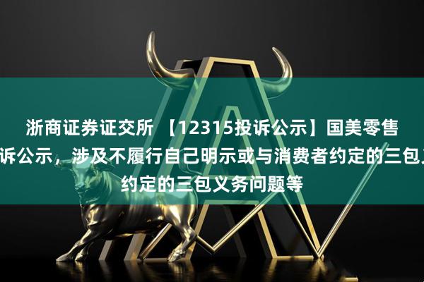 浙商证券证交所 【12315投诉公示】国美零售新增3件投诉公示，涉及不履行自己明示或与消费者约定的三包义务问题等