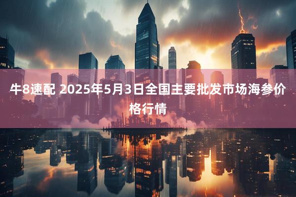 牛8速配 2025年5月3日全国主要批发市场海参价格行情