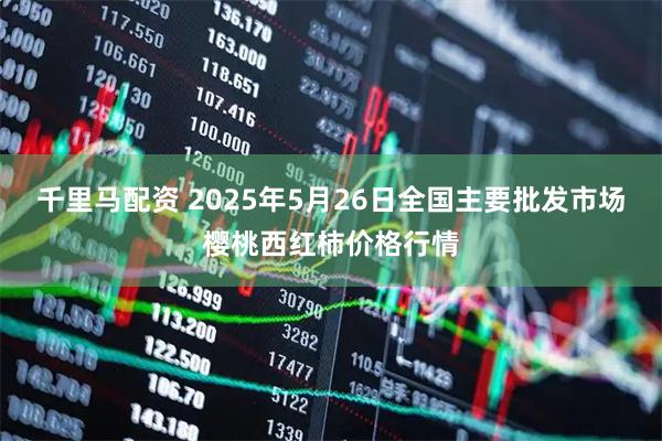 千里马配资 2025年5月26日全国主要批发市场樱桃西红柿价格行情