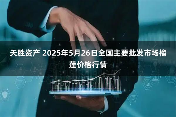 天胜资产 2025年5月26日全国主要批发市场榴莲价格行情