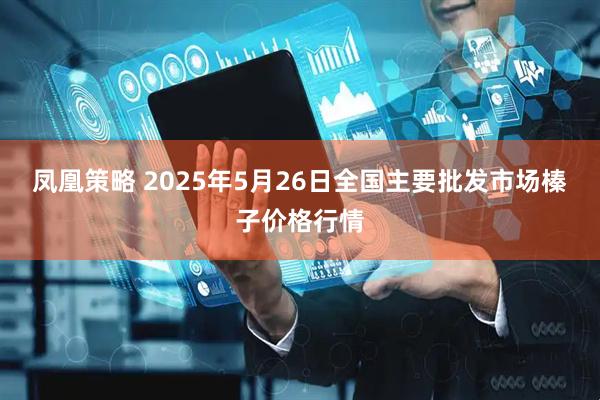 凤凰策略 2025年5月26日全国主要批发市场榛子价格行情