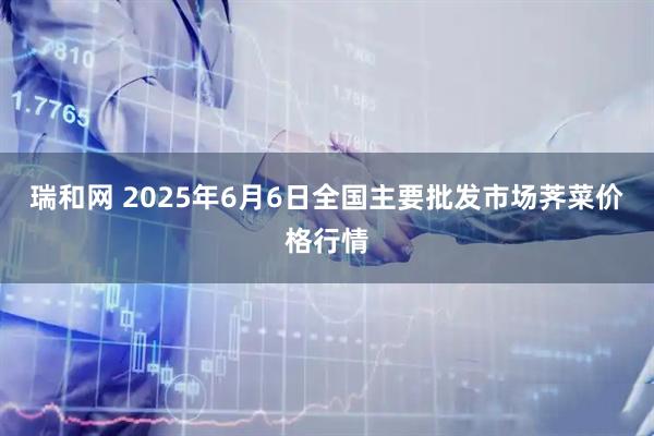 瑞和网 2025年6月6日全国主要批发市场荠菜价格行情