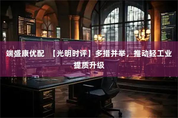 端盛康优配  【光明时评】多措并举，推动轻工业提质升级