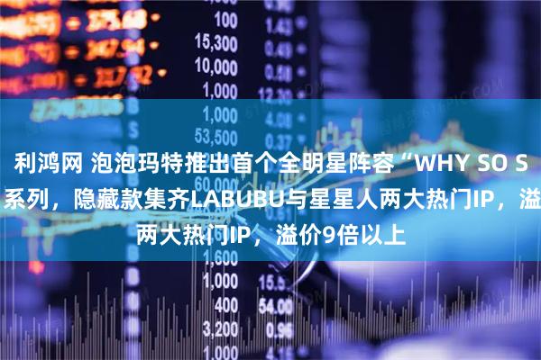 利鸿网 泡泡玛特推出首个全明星阵容“WHY SO SERIOUS” 系列，隐藏款集齐LABUBU与星星人两大热门IP，溢价9倍以上
