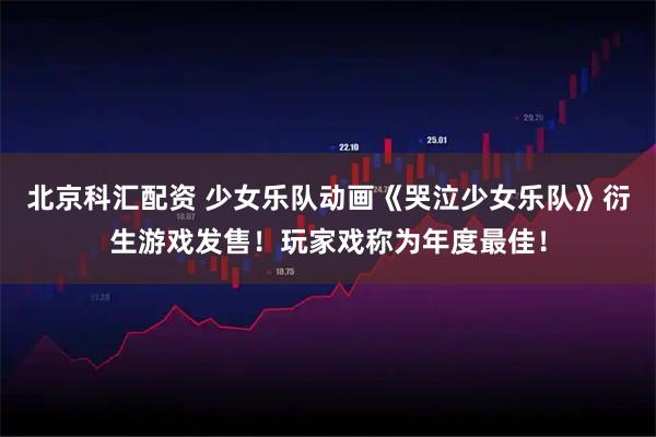 北京科汇配资 少女乐队动画《哭泣少女乐队》衍生游戏发售！玩家戏称为年度最佳！