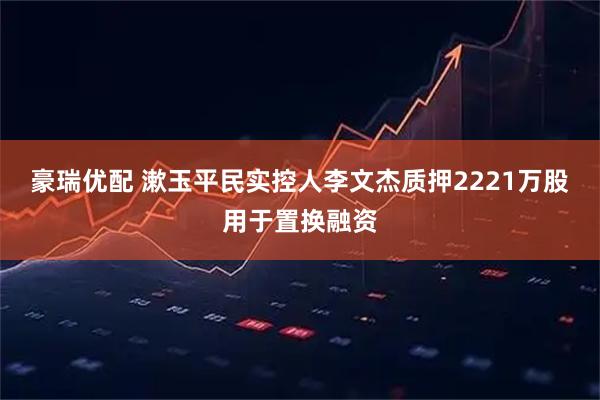 豪瑞优配 漱玉平民实控人李文杰质押2221万股用于置换融资