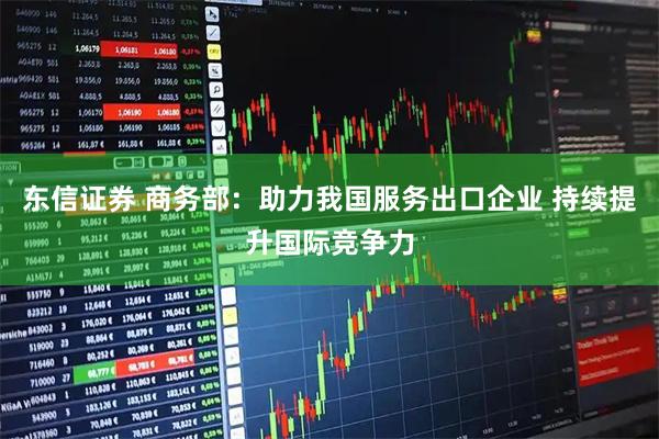 东信证券 商务部：助力我国服务出口企业 持续提升国际竞争力