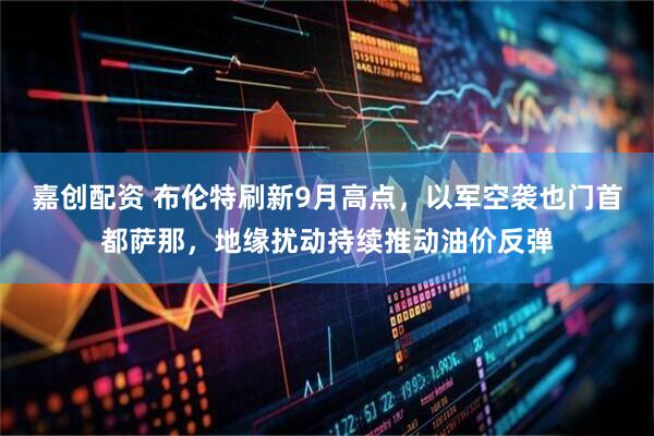 嘉创配资 布伦特刷新9月高点，以军空袭也门首都萨那，地缘扰动持续推动油价反弹