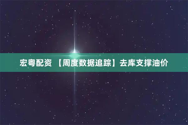 宏粤配资 【周度数据追踪】去库支撑油价