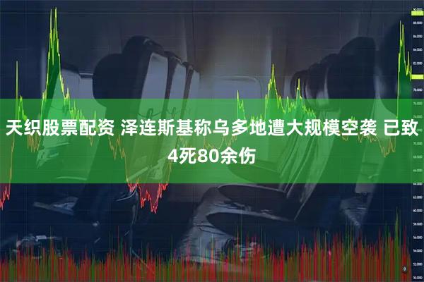 天织股票配资 泽连斯基称乌多地遭大规模空袭 已致4死80余伤