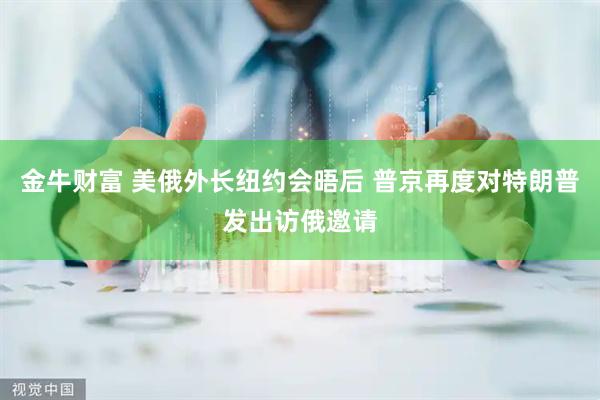 金牛财富 美俄外长纽约会晤后 普京再度对特朗普发出访俄邀请