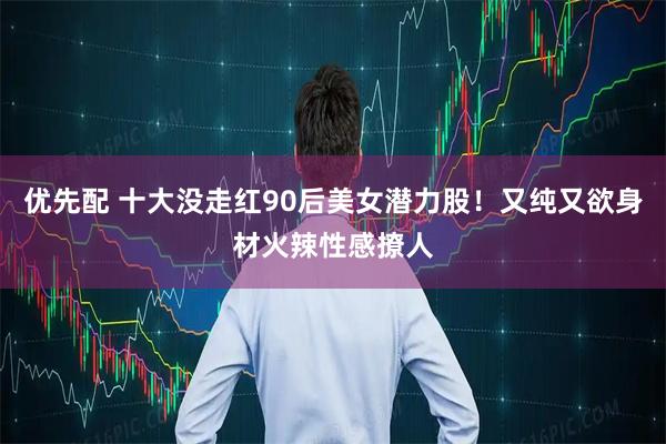 优先配 十大没走红90后美女潜力股！又纯又欲身材火辣性感撩人