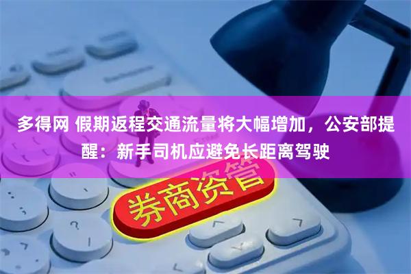多得网 假期返程交通流量将大幅增加，公安部提醒：新手司机应避免长距离驾驶