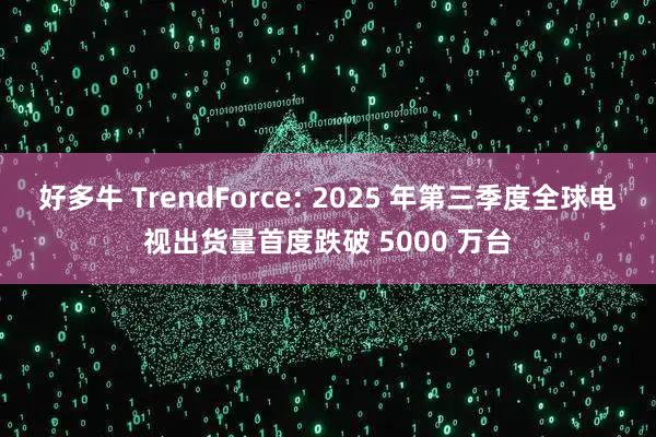 好多牛 TrendForce: 2025 年第三季度全球电视出货量首度跌破 5000 万台