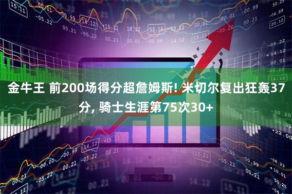 金牛王 前200场得分超詹姆斯! 米切尔复出狂轰37分, 骑士生涯第75次30+