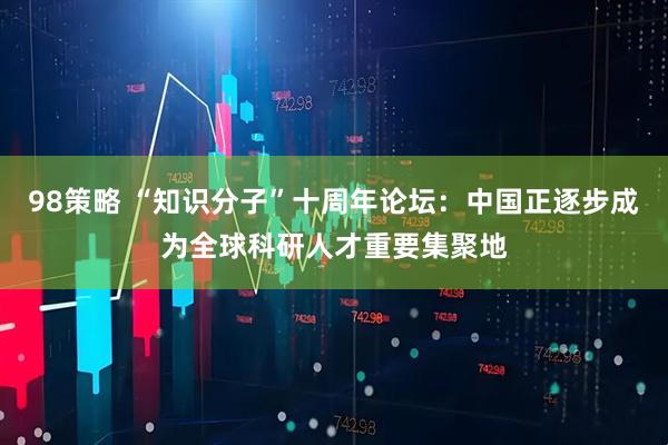98策略 “知识分子”十周年论坛：中国正逐步成为全球科研人才重要集聚地