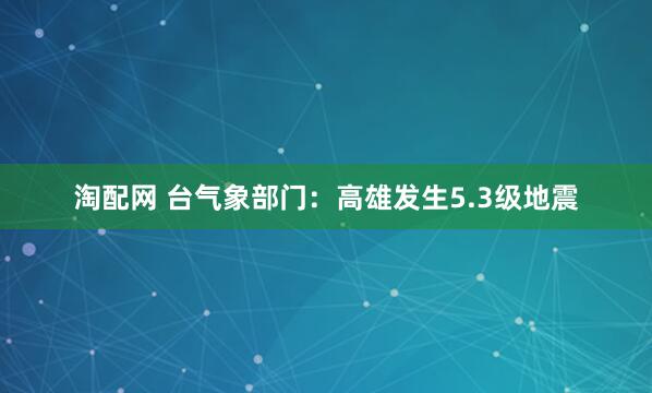 淘配网 台气象部门：高雄发生5.3级地震