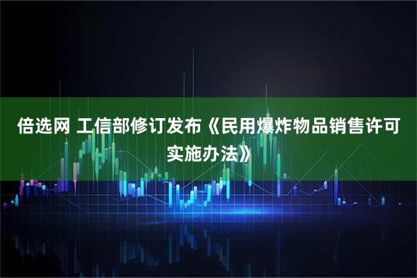 倍选网 工信部修订发布《民用爆炸物品销售许可实施办法》