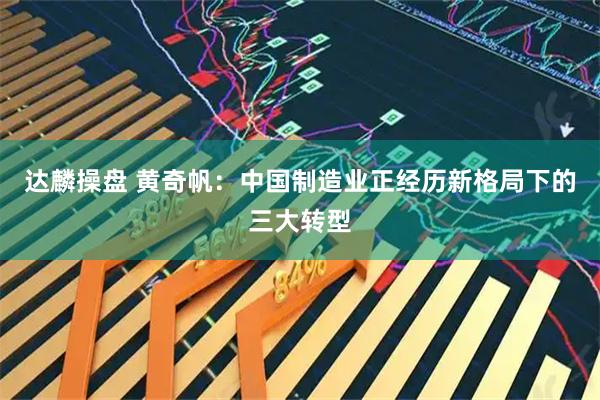 达麟操盘 黄奇帆：中国制造业正经历新格局下的三大转型