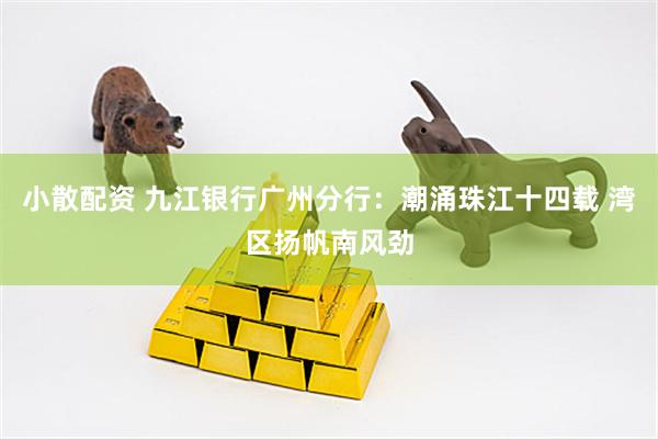 小散配资 九江银行广州分行：潮涌珠江十四载 湾区扬帆南风劲