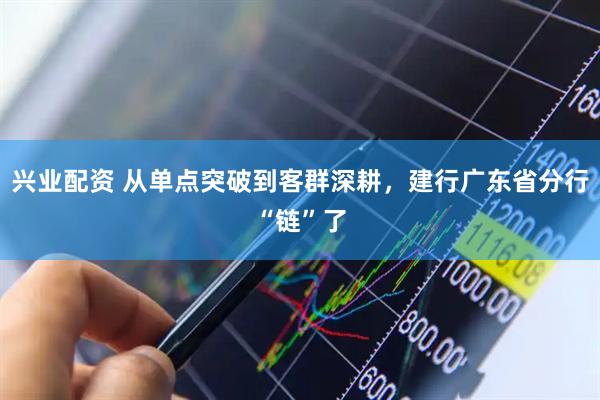 兴业配资 从单点突破到客群深耕，建行广东省分行“链”了