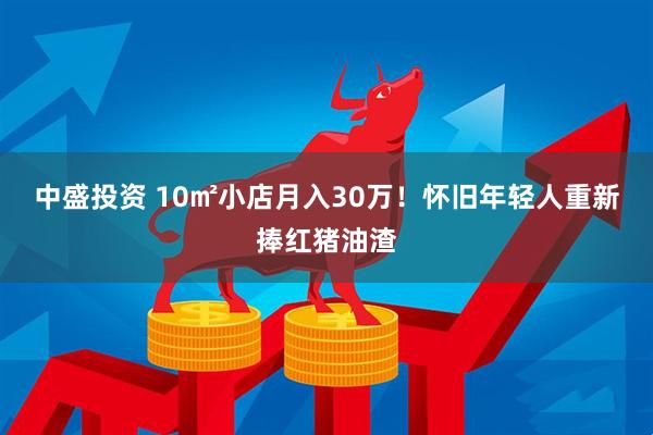中盛投资 10㎡小店月入30万！怀旧年轻人重新捧红猪油渣